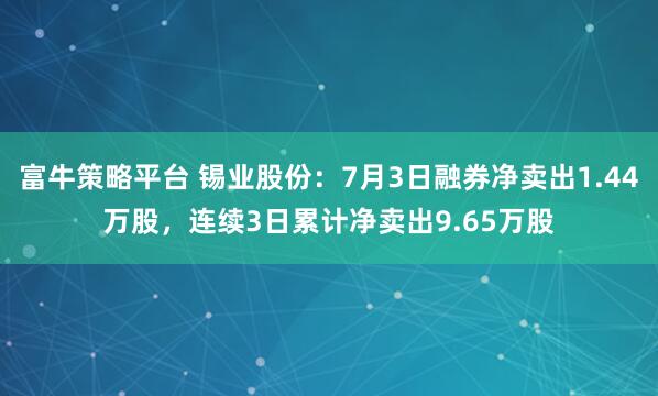 富牛策略平台 锡业股份：7月3日融券净卖出1.44万股，连续3日累计净卖出9.65万股