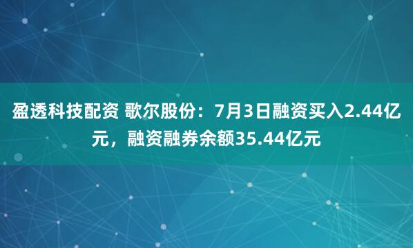 盈透科技配资 歌尔股份：7月3日融资买入2.44亿元，融资融券余额35.44亿元