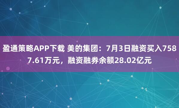 盈通策略APP下载 美的集团：7月3日融资买入7587.61万元，融资融券余额28.02亿元