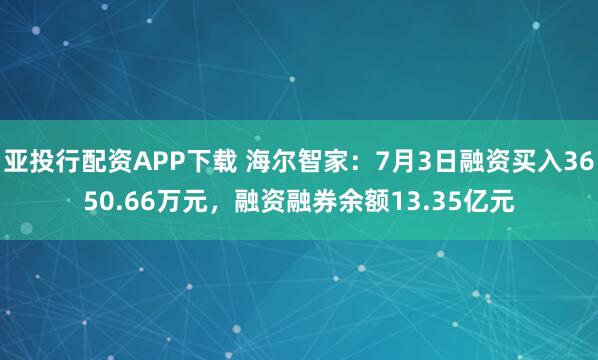 亚投行配资APP下载 海尔智家：7月3日融资买入3650.66万元，融资融券余额13.35亿元