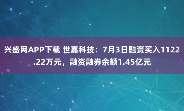 兴盛网APP下载 世嘉科技：7月3日融资买入1122.22万元，融资融券余额1.45亿元