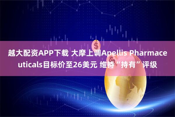 越大配资APP下载 大摩上调Apellis Pharmaceuticals目标价至26美元 维持“持有”评级