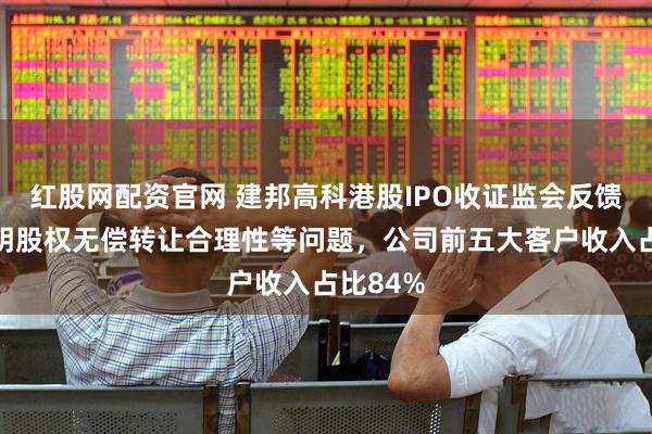 红股网配资官网 建邦高科港股IPO收证监会反馈，需说明股权无偿转让合理性等问题，公司前五大客户收入占比84%