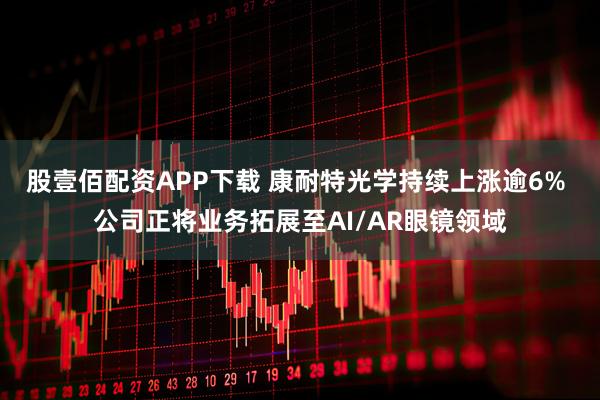 股壹佰配资APP下载 康耐特光学持续上涨逾6% 公司正将业务拓展至AI/AR眼镜领域