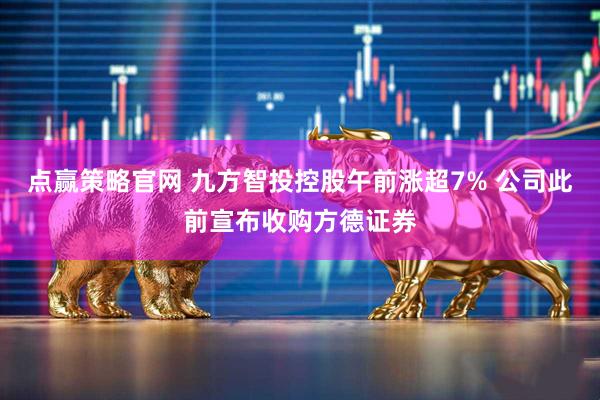 点赢策略官网 九方智投控股午前涨超7% 公司此前宣布收购方德证券
