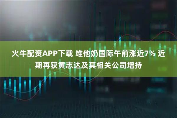 火牛配资APP下载 维他奶国际午前涨近7% 近期再获黄志达及其相关公司增持