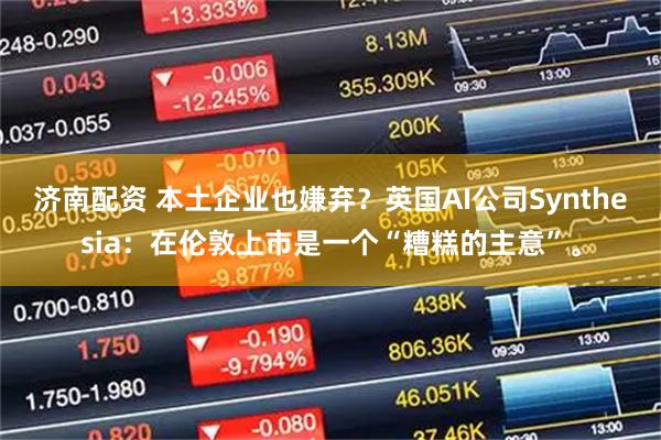 济南配资 本土企业也嫌弃?英国AI公司Synthesia:在伦敦上市是一个“糟糕的主意”。