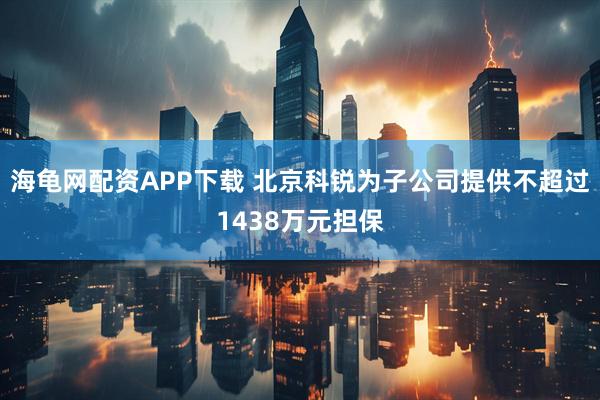海龟网配资APP下载 北京科锐为子公司提供不超过1438万元担保