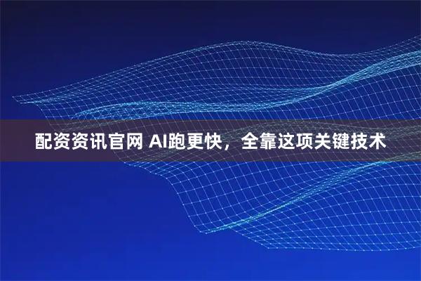 配资资讯官网 AI跑更快，全靠这项关键技术
