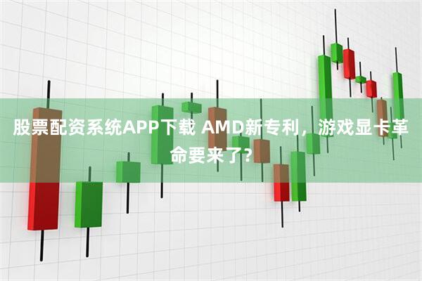 股票配资系统APP下载 AMD新专利，游戏显卡革命要来了？