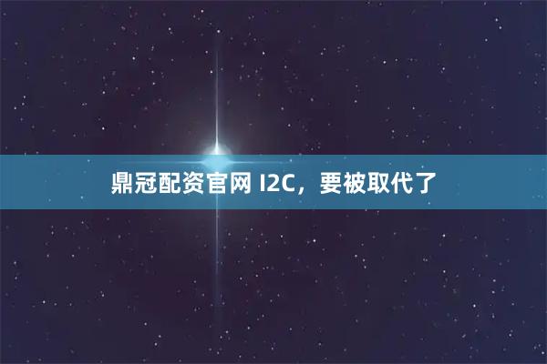 鼎冠配资官网 I2C，要被取代了