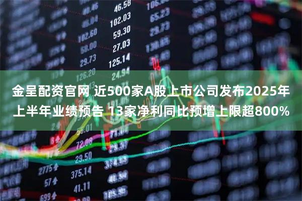 金呈配资官网 近500家A股上市公司发布2025年上半年业绩预告 13家净利同比预增上限超800%