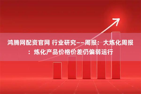 鸿腾网配资官网 行业研究——周报：大炼化周报：炼化产品价格价差仍偏弱运行