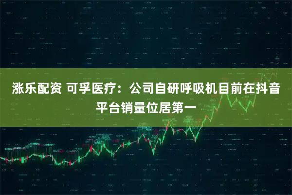 涨乐配资 可孚医疗：公司自研呼吸机目前在抖音平台销量位居第一