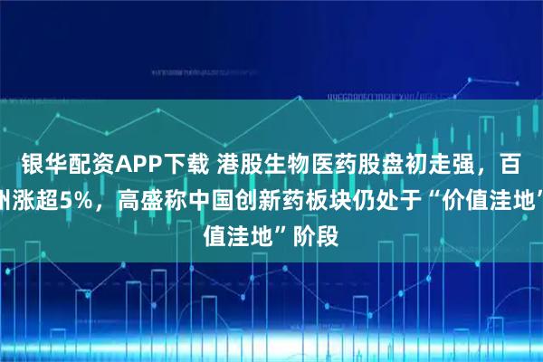银华配资APP下载 港股生物医药股盘初走强，百济神州涨超5%，高盛称中国创新药板块仍处于“价值洼地”阶段