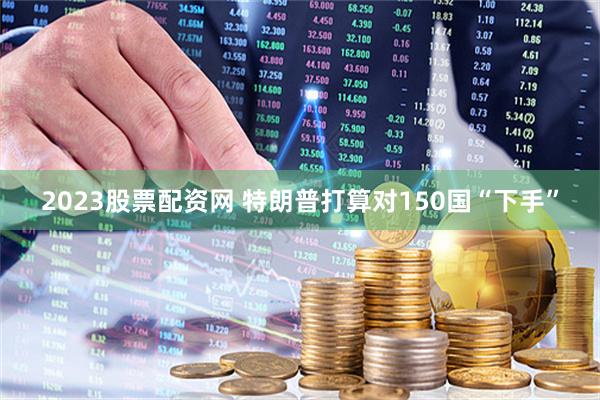 2023股票配资网 特朗普打算对150国“下手”