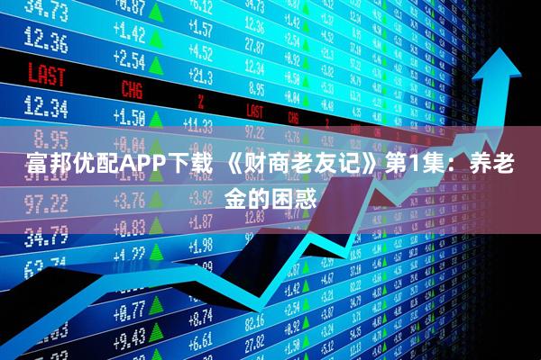 富邦优配APP下载 《财商老友记》第1集：养老金的困惑