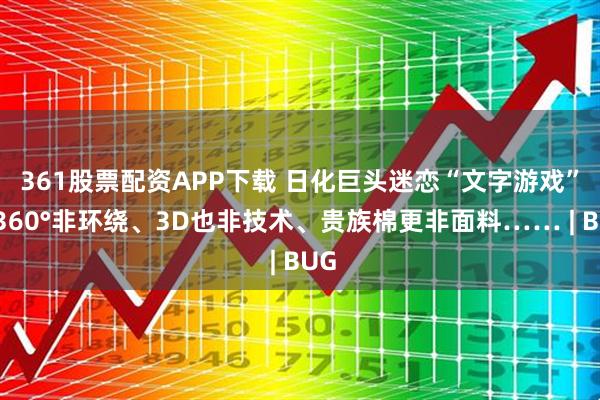 361股票配资APP下载 日化巨头迷恋“文字游戏”：360°非环绕、3D也非技术、贵族棉更非面料…… | BUG
