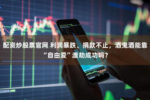 配资炒股票官网 利润暴跌、捐款不止，酒鬼酒能靠“自由爱”渡劫成功吗？