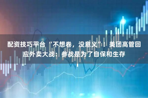配资技巧平台 “不想卷，没意义”！美团高管回应外卖大战：参战是为了自保和生存