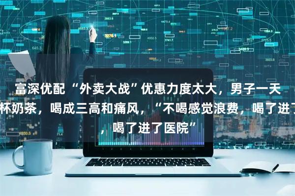 富深优配 “外卖大战”优惠力度太大，男子一天喝四五杯奶茶，喝成三高和痛风，“不喝感觉浪费，喝了进了医院”