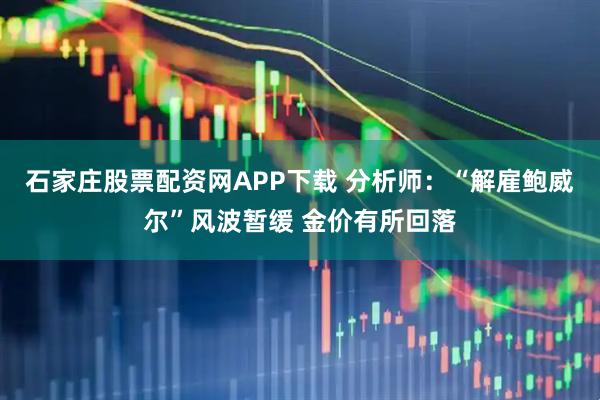 石家庄股票配资网APP下载 分析师：“解雇鲍威尔”风波暂缓 金价有所回落