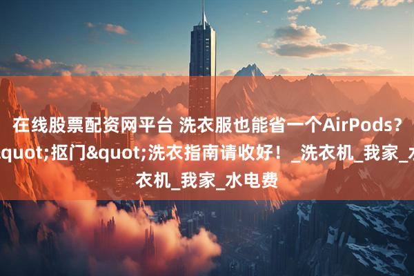 在线股票配资网平台 洗衣服也能省一个AirPods？这份"抠门"洗衣指南请收好！_洗衣机_我家_水电费