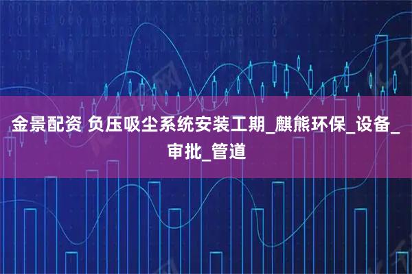 金景配资 负压吸尘系统安装工期_麒熊环保_设备_审批_管道