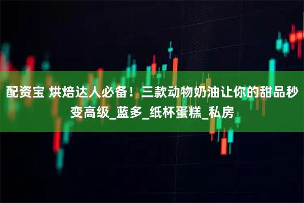 配资宝 烘焙达人必备！三款动物奶油让你的甜品秒变高级_蓝多_纸杯蛋糕_私房