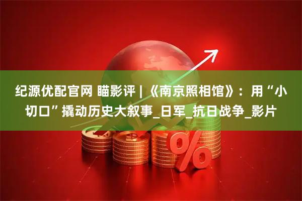 纪源优配官网 瞄影评 | 《南京照相馆》：用“小切口”撬动历史大叙事_日军_抗日战争_影片