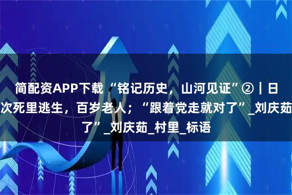 简配资APP下载 “铭记历史,山河见证”②|日军眼皮下两次死里逃生,百岁老人;“跟着党走就对了”_刘庆茹_村里_标语
