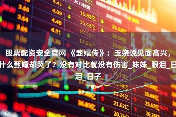 股票配资安全官网 《甄嬛传》:玉娆说见面高兴,为什么甄嬛却哭了?没有对比就没有伤害_妹妹_眼泪_日子