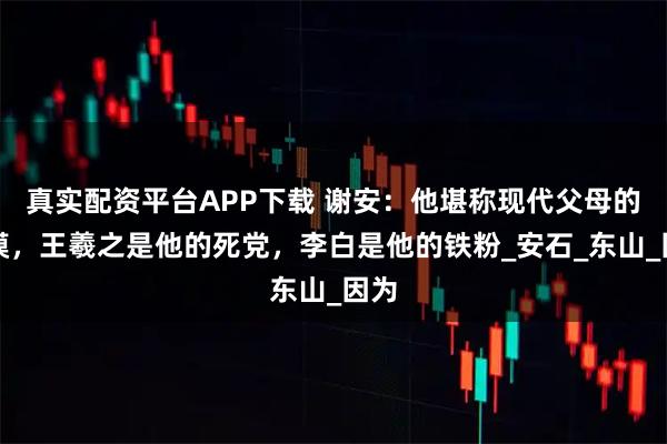 真实配资平台APP下载 谢安：他堪称现代父母的楷模，王羲之是他的死党，李白是他的铁粉_安石_东山_因为