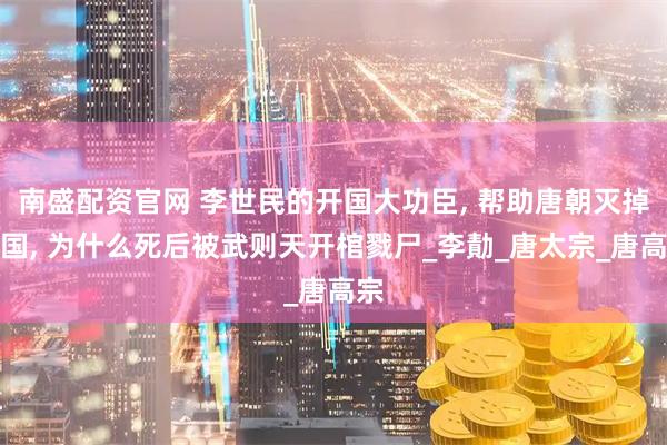 南盛配资官网 李世民的开国大功臣, 帮助唐朝灭掉韩国, 为什么死后被武则天开棺戮尸_李勣_唐太宗_唐高宗