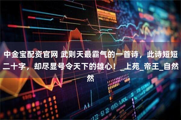 中金宝配资官网 武则天最霸气的一首诗，此诗短短二十字，却尽显号令天下的雄心！_上苑_帝王_自然