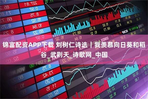 锦富配资APP下载 刘树仁诗选｜我羡慕向日葵和稻谷_武则天_诗歌网_中国