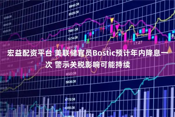 宏益配资平台 美联储官员Bostic预计年内降息一次 警示关税影响可能持续