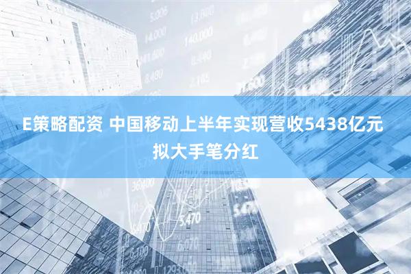 E策略配资 中国移动上半年实现营收5438亿元 拟大手笔分红