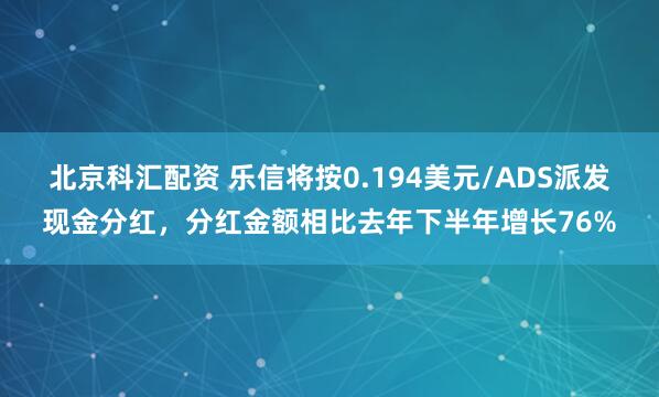 北京科汇配资 乐信将按0.194美元/ADS派发现金分红，分红金额相比去年下半年增长76%