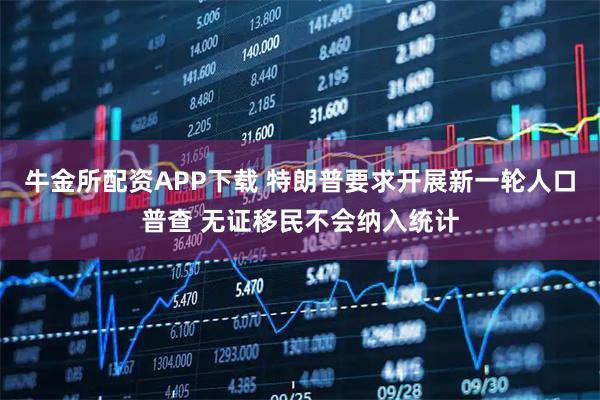 牛金所配资APP下载 特朗普要求开展新一轮人口普查 无证移民不会纳入统计