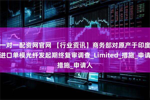 一对一配资网官网 【行业资讯】商务部对原产于印度的进口单模光纤发起期终复审调查_Limited_措施_申请人