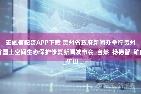 宏融信配资APP下载 贵州省政府新闻办举行贵州省国土空间生态保护修复新闻发布会_自然_杨德智_矿山