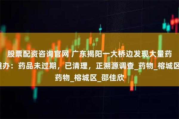 股票配资咨询官网 广东揭阳一大桥边发现大量药品,街道办:药品未过期,已清理,正溯源调查_药物_榕城区_邵佳欣