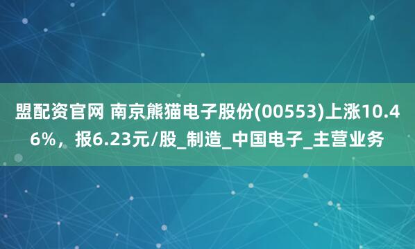 盟配资官网 南京熊猫电子股份(00553)上涨10.46%，报6.23元/股_制造_中国电子_主营业务