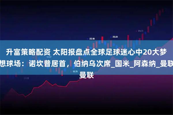 升富策略配资 太阳报盘点全球足球迷心中20大梦想球场：诺坎普居首，伯纳乌次席_国米_阿森纳_曼联