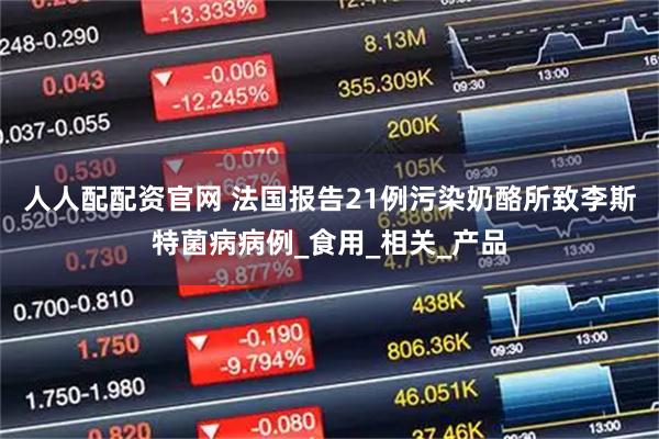 人人配配资官网 法国报告21例污染奶酪所致李斯特菌病病例_食用_相关_产品