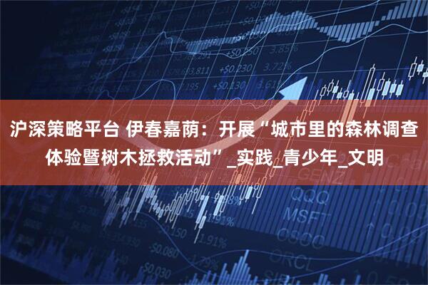 沪深策略平台 伊春嘉荫：开展“城市里的森林调查体验暨树木拯救活动”_实践_青少年_文明