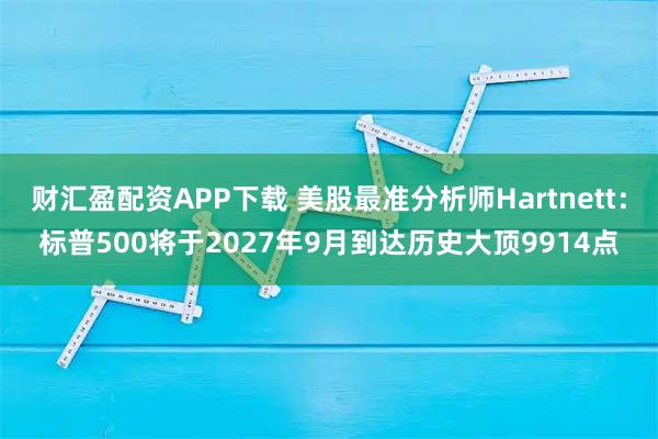 财汇盈配资APP下载 美股最准分析师Hartnett：标普500将于2027年9月到达历史大顶9914点