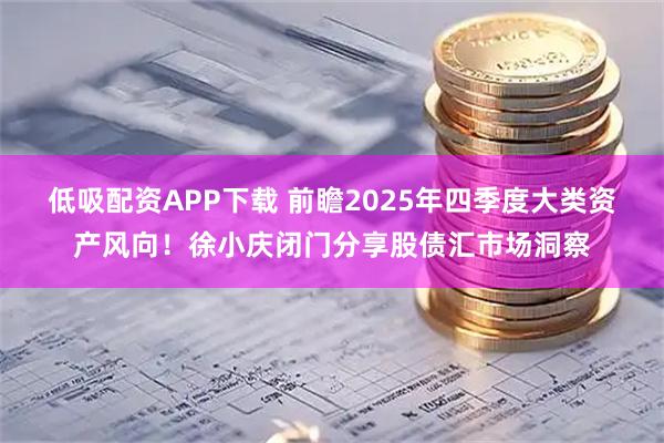 低吸配资APP下载 前瞻2025年四季度大类资产风向！徐小庆闭门分享股债汇市场洞察