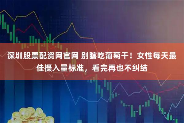 深圳股票配资网官网 别瞎吃葡萄干！女性每天最佳摄入量标准，看完再也不纠结